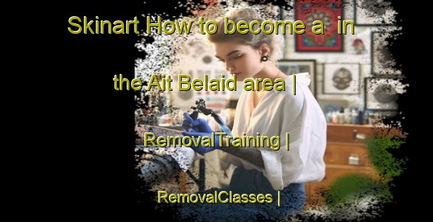 Skinart How to become a  in the Ait Belaid area | RemovalTraining | RemovalClasses | SkinartTraining-Morocco